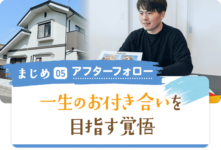 まじめ05 アフターフォロー 一生のお付き合いを目指す覚悟